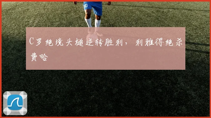 C罗绝境头槌逆转胜利,利雅得绝杀费哈