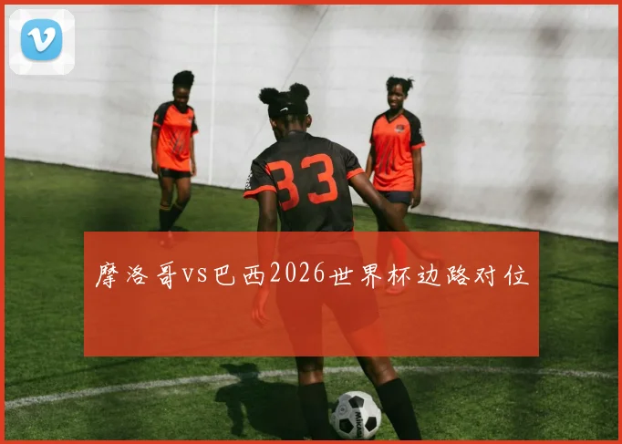 摩洛哥vs巴西2026世界杯边路对位