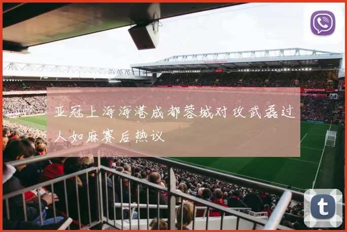 亚冠上海海港成都蓉城对攻武磊过人如麻赛后热议
