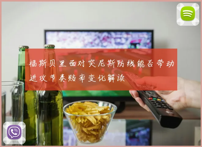 福斯贝里面对突尼斯防线能否带动进攻节奏赔率变化解读