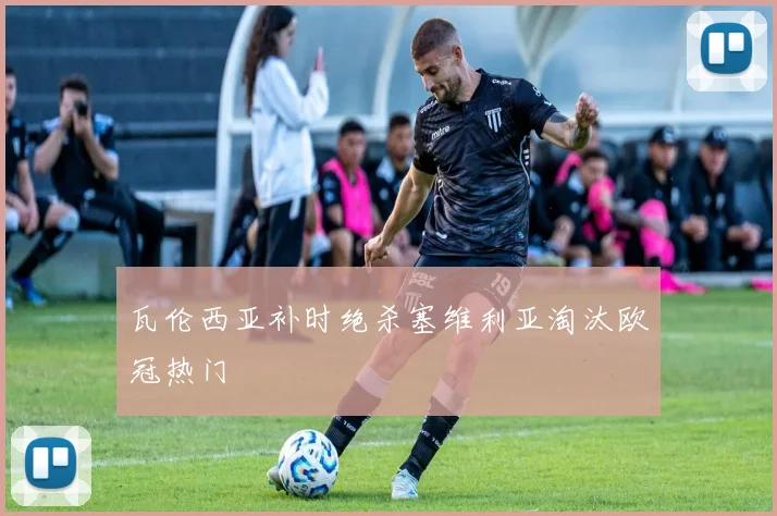 瓦伦西亚补时绝杀塞维利亚淘汰欧冠热门