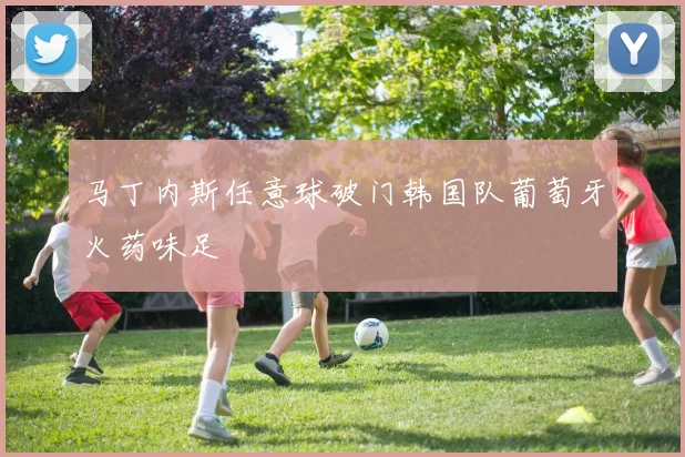 马丁内斯任意球破门韩国队葡萄牙火药味足