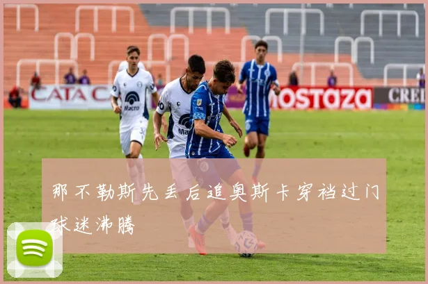 那不勒斯先丢后追奥斯卡穿裆过门球迷沸腾