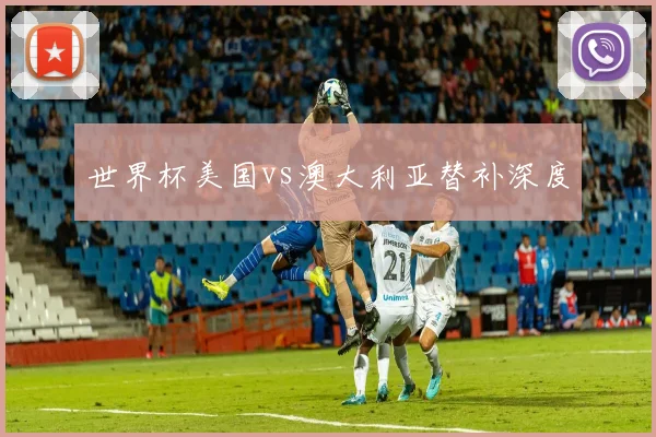 世界杯美国vs澳大利亚替补深度