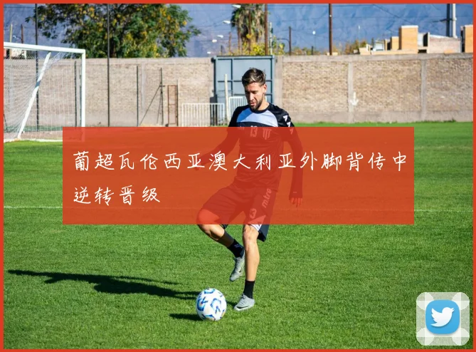 葡超瓦伦西亚澳大利亚外脚背传中逆转晋级