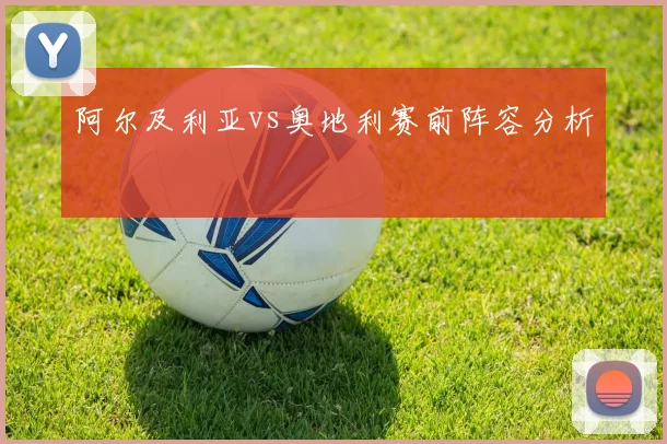 阿尔及利亚vs奥地利赛前阵容分析