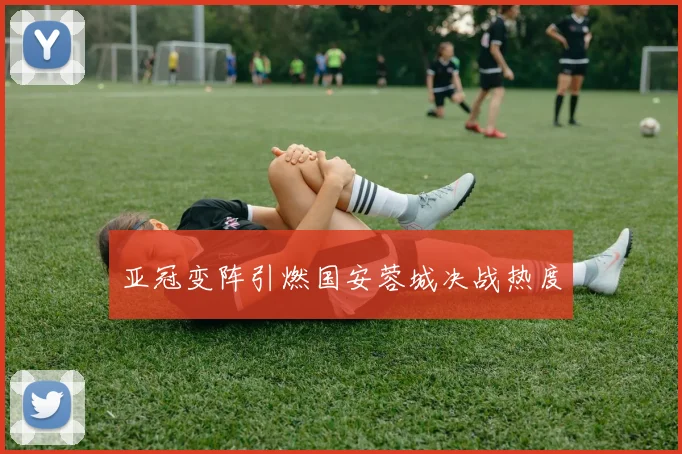 亚冠变阵引燃国安蓉城决战热度