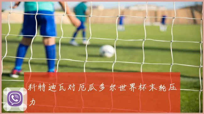科特迪瓦对厄瓜多尔世界杯末轮压力