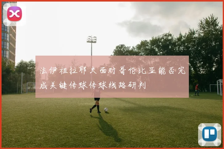 法伊祖拉耶夫面对哥伦比亚能否完成关键传球传球线路研判