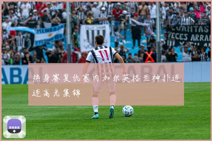 热身赛复仇塞内加尔英格兰神扑连连高光集锦
