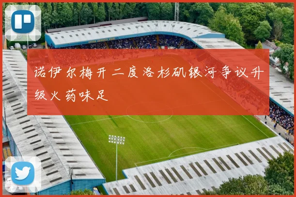 诺伊尔梅开二度洛杉矶银河争议升级火药味足