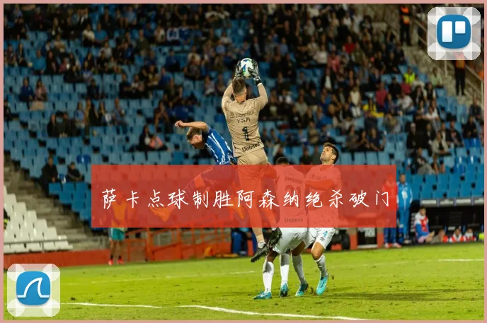 萨卡点球制胜阿森纳绝杀破门