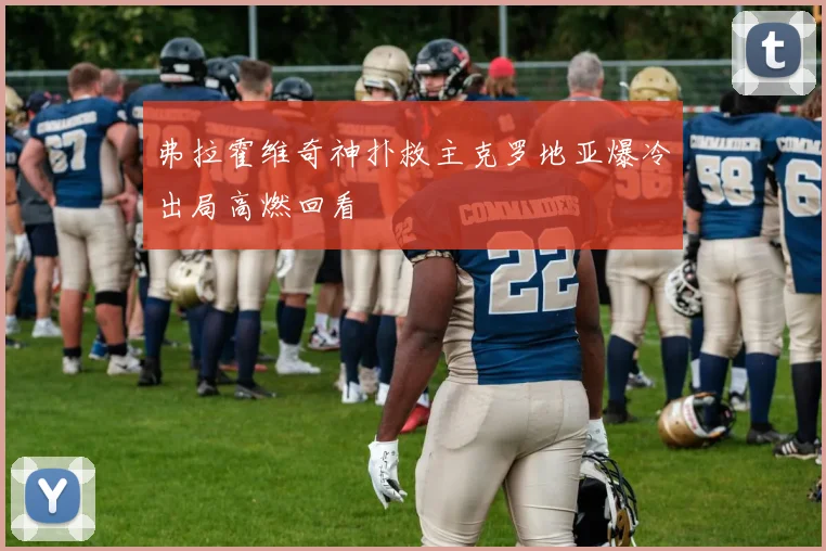 弗拉霍维奇神扑救主克罗地亚爆冷出局高燃回看