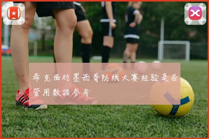 希克面对墨西哥防线大赛经验是否管用数据参考