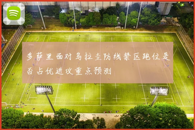 多萨里面对乌拉圭防线禁区跑位是否占优进攻重点预测