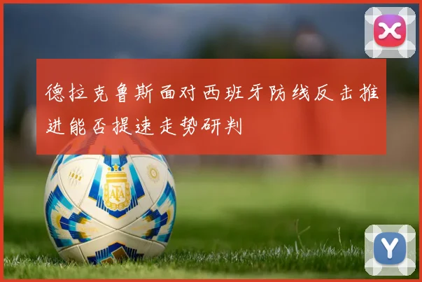 德拉克鲁斯面对西班牙防线反击推进能否提速走势研判