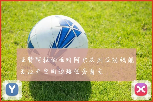 亚赞阿拉伯面对阿尔及利亚防线能否拉开空间边路任务看点