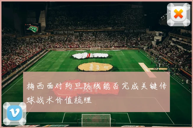 梅西面对约旦防线能否完成关键传球战术价值梳理