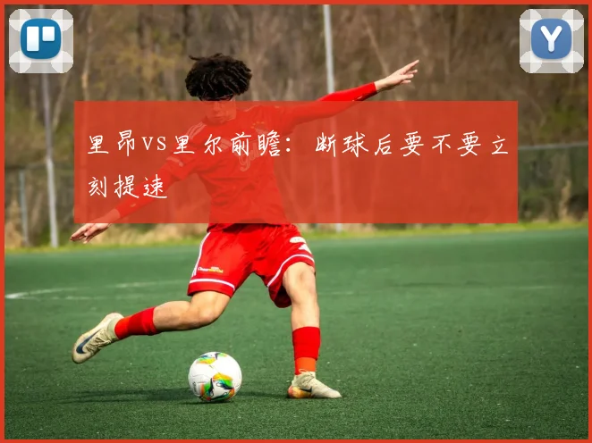 里昂vs里尔前瞻：断球后要不要立刻提速