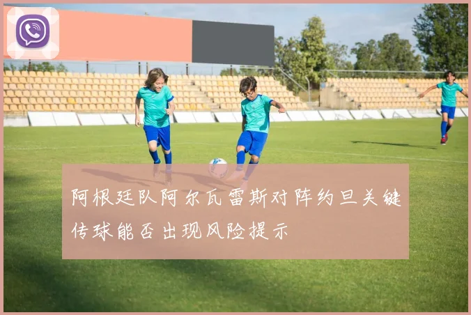 阿根廷队阿尔瓦雷斯对阵约旦关键传球能否出现风险提示