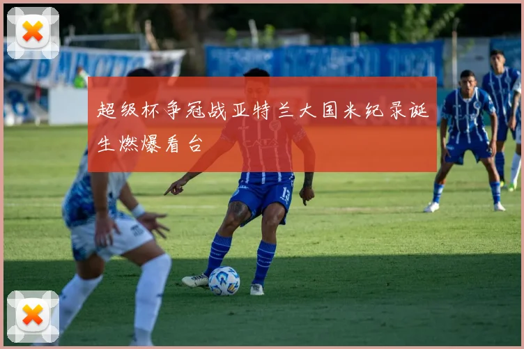 超级杯争冠战亚特兰大国米纪录诞生燃爆看台