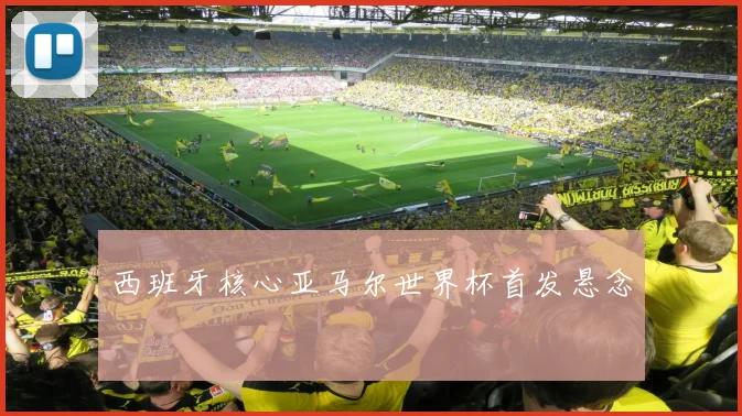 西班牙核心亚马尔世界杯首发悬念
