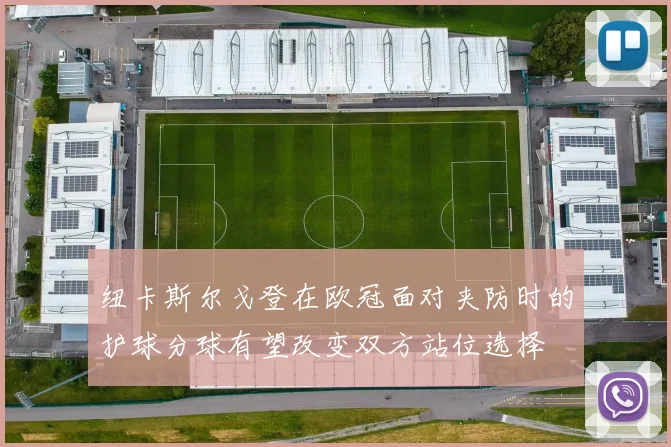 纽卡斯尔戈登在欧冠面对夹防时的护球分球有望改变双方站位选择