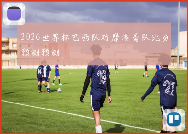 2026世界杯巴西队对摩洛哥队比分预测预测