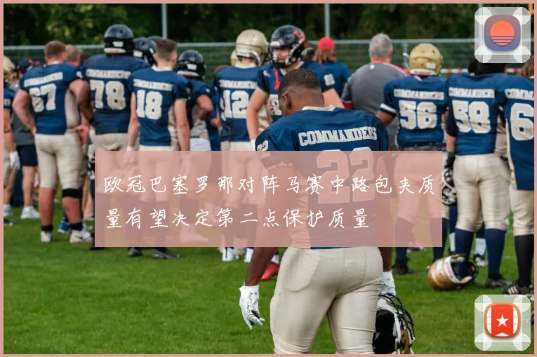 欧冠巴塞罗那对阵马赛中路包夹质量有望决定第二点保护质量