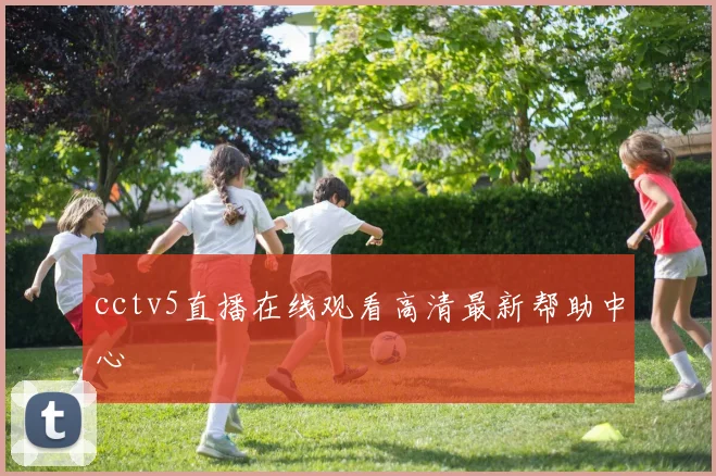 cctv5直播在线观看高清最新帮助中心