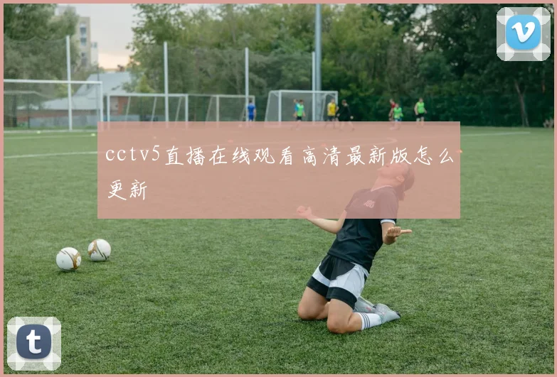 cctv5直播在线观看高清最新版怎么更新