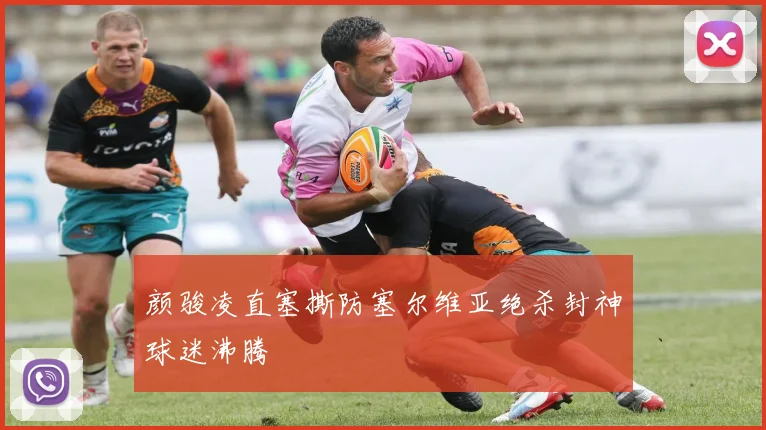颜骏凌直塞撕防塞尔维亚绝杀封神球迷沸腾