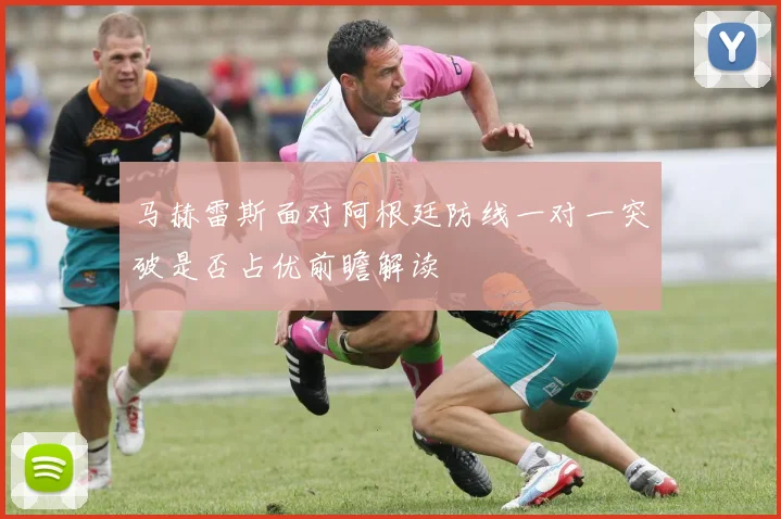 马赫雷斯面对阿根廷防线一对一突破是否占优前瞻解读