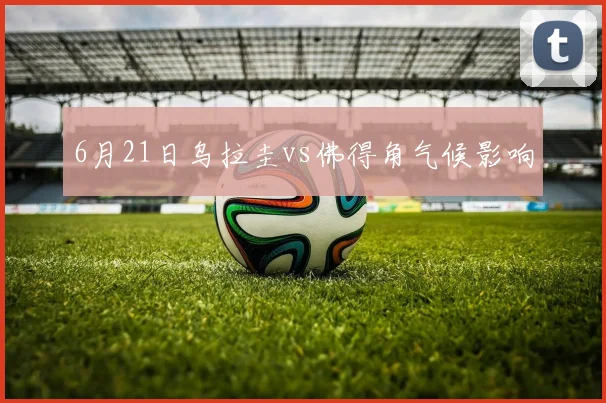 6月21日乌拉圭vs佛得角气候影响