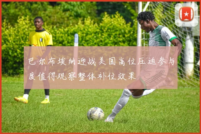 巴尔布埃纳迎战美国高位压迫参与度值得观察整体补位效果