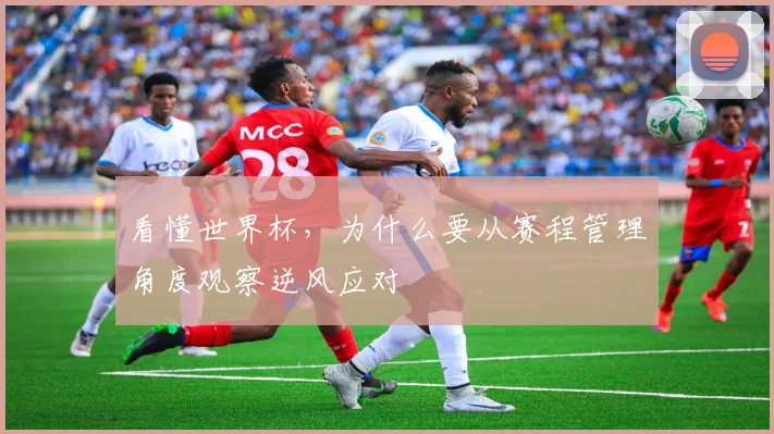 看懂世界杯,为什么要从赛程管理角度观察逆风应对