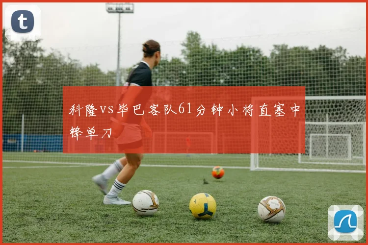 科隆vs毕巴客队61分钟小将直塞中锋单刀