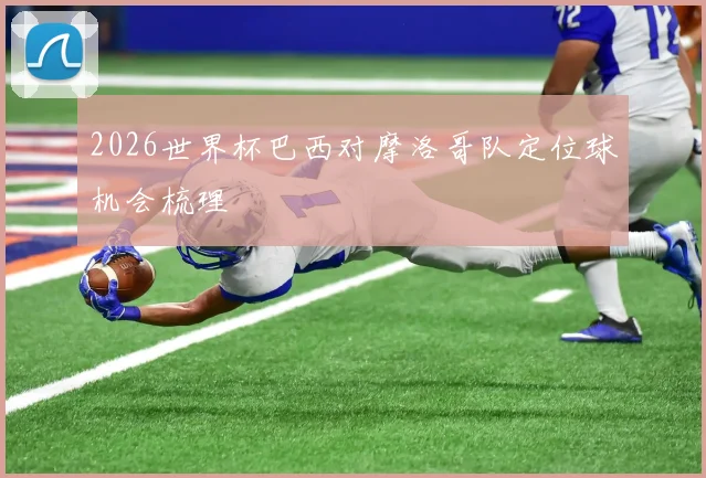 2026世界杯巴西对摩洛哥队定位球机会梳理