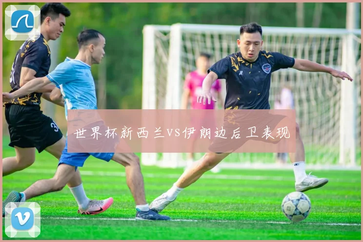 世界杯新西兰vs伊朗边后卫表现
