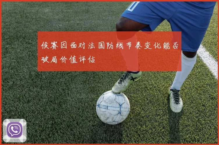 侯赛因面对法国防线节奏变化能否破局价值评估