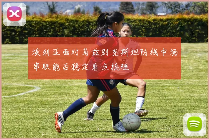 埃利亚面对乌兹别克斯坦防线中场串联能否稳定看点梳理