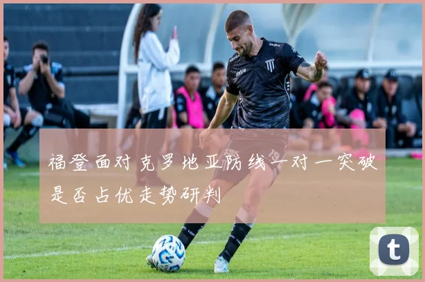 福登面对克罗地亚防线一对一突破是否占优走势研判