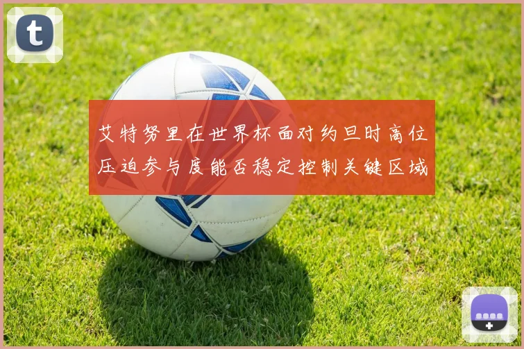 艾特努里在世界杯面对约旦时高位压迫参与度能否稳定控制关键区域