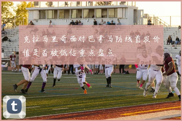 克拉马里奇面对巴拿马防线首发价值是否被低估重点盘点