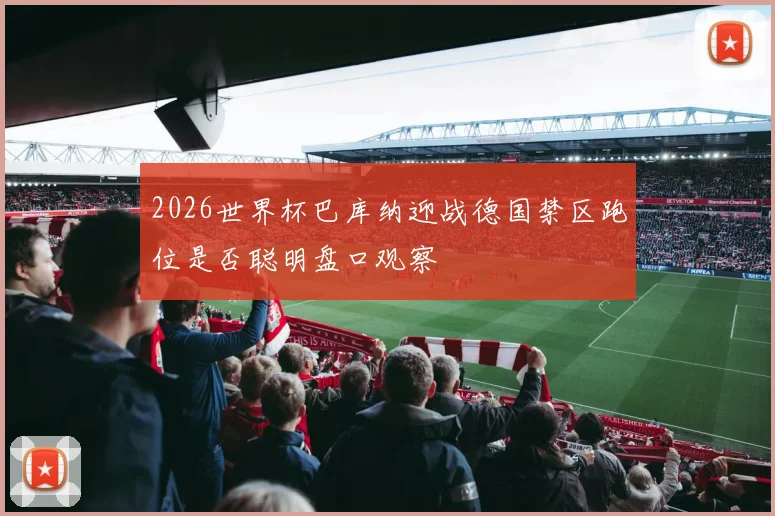 2026世界杯巴库纳迎战德国禁区跑位是否聪明盘口观察