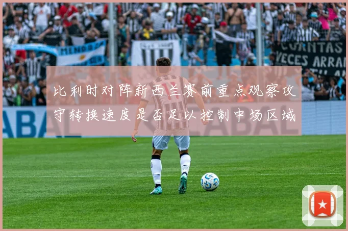 比利时对阵新西兰赛前重点观察攻守转换速度是否足以控制中场区域