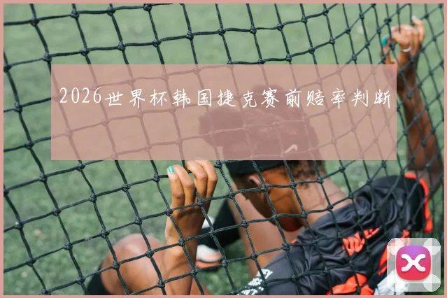 2026世界杯韩国捷克赛前赔率判断