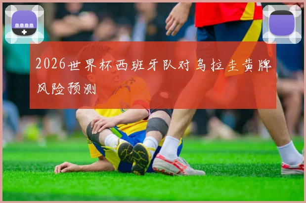 2026世界杯西班牙队对乌拉圭黄牌风险预测