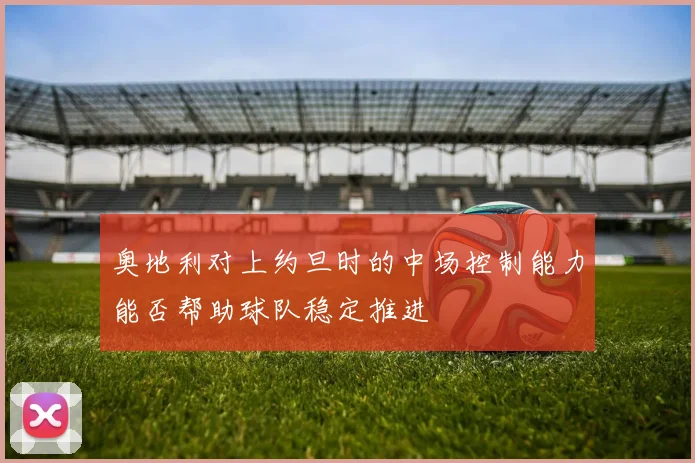 奥地利对上约旦时的中场控制能力能否帮助球队稳定推进