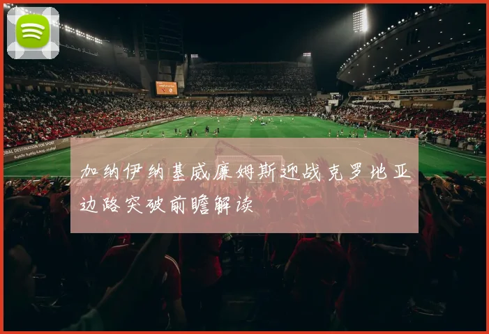 加纳伊纳基威廉姆斯迎战克罗地亚边路突破前瞻解读